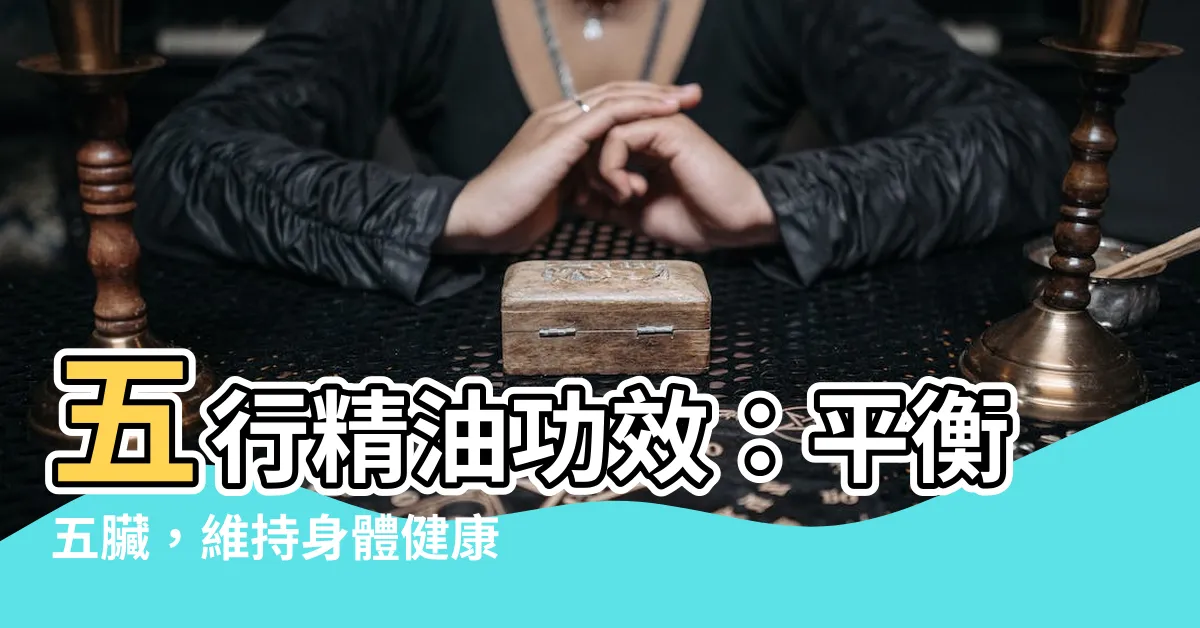 【五行精油功效】五行精油功效：平衡五臟，維持身體健康