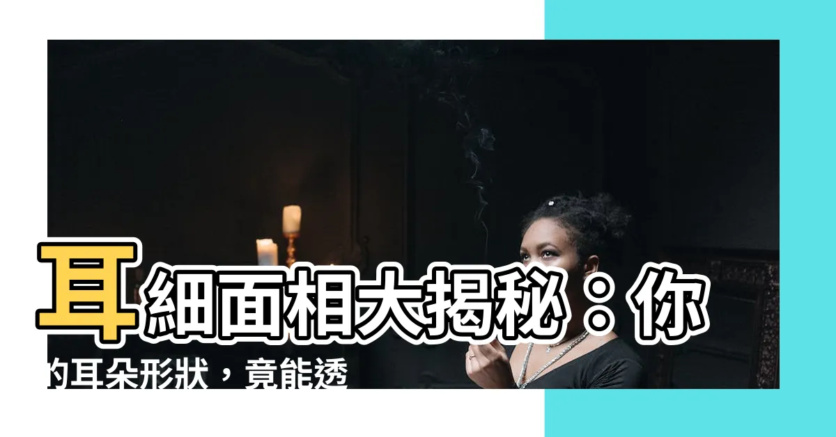 【耳細 面相】耳細面相大揭秘：你的耳朵形狀，竟能透露出你的童年運勢！