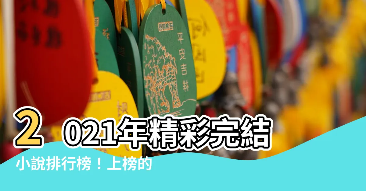 【完結小説排行榜2021】2021年精彩完結小説排行榜！上榜的十部作品讓你欲罷不能！