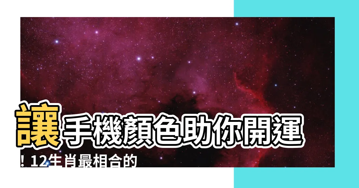【手機顏色選擇】讓手機顏色助你開運！12生肖最相合的幸運手機配色揭曉