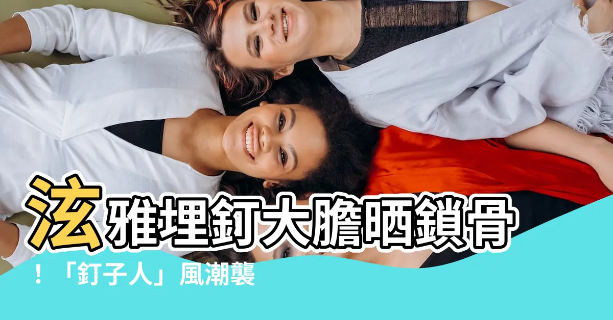 【埋釘 意思】泫雅埋釘大膽曬鎖骨！「釘子人」風潮襲來，你敢嘗試嗎？