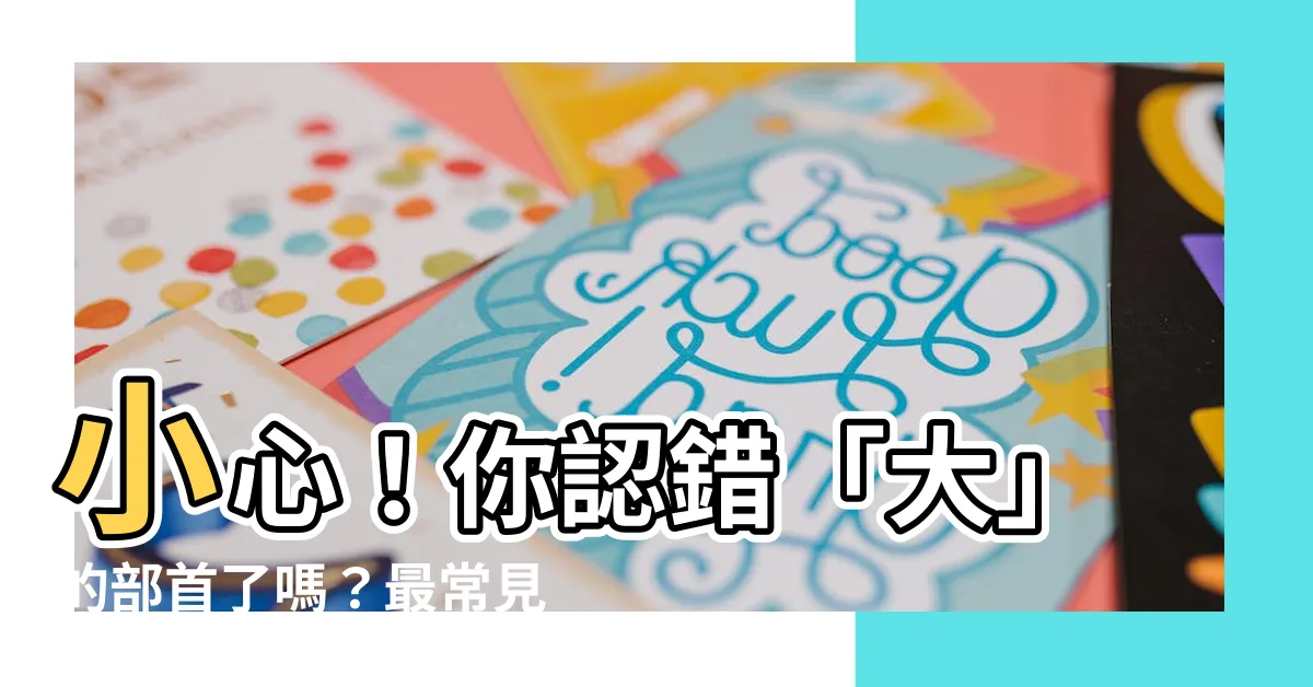 【大的部首是什麼】小心！你認錯「大」的部首了嗎？最常見的錯字大公開！