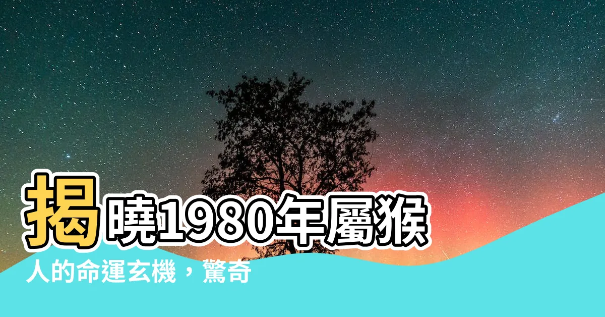 【1980年屬猴人的命運】揭曉1980年屬猴人的命運玄機，驚奇運勢盡在掌握！