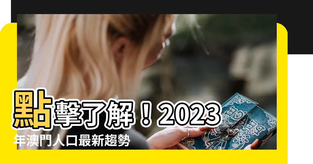 【澳門人口2023】點擊瞭解！2023年澳門人口最新趨勢，第二季統計大公開