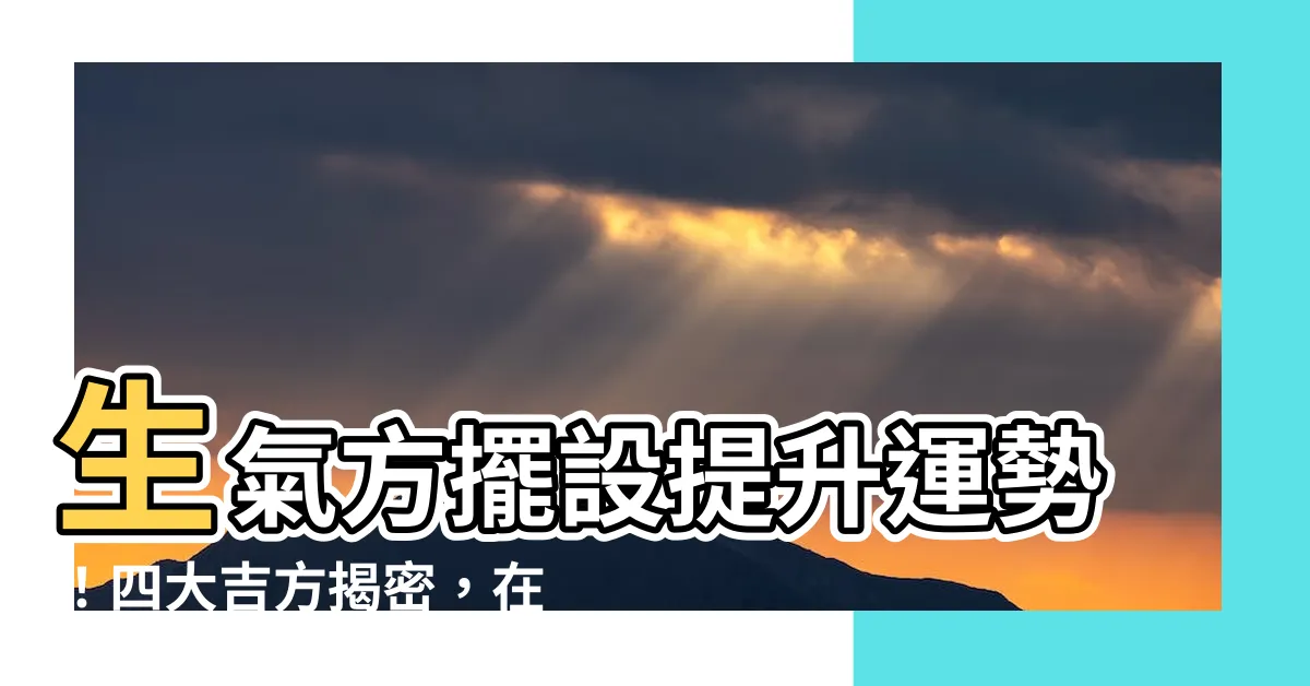 【生氣方擺設】生氣方擺設提升運勢！四大吉方揭密，在家佈局得好，好運擋不住！