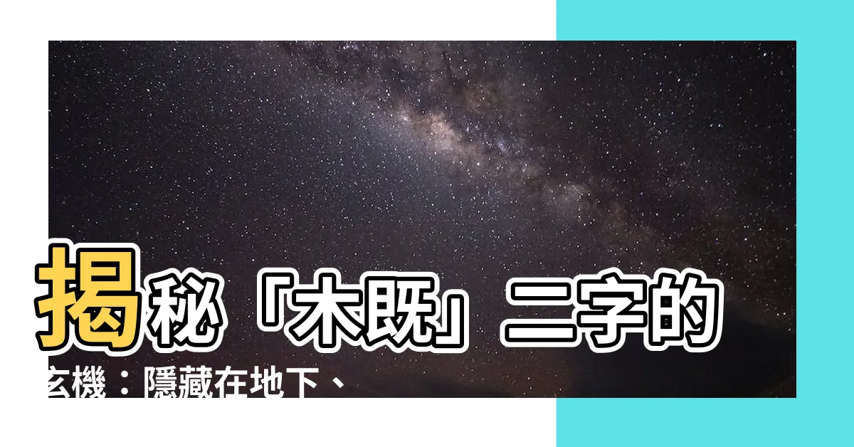 【木既】揭秘「木既」二字的玄機：隱藏在地下、暗藏人性的驚人秘密？！