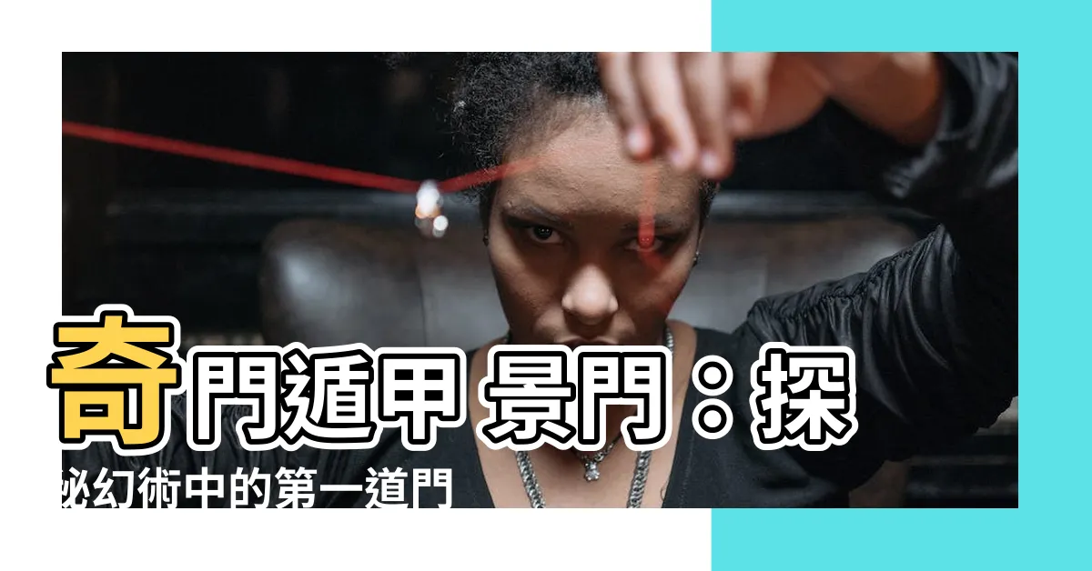 【奇門遁甲 景門】奇門遁甲 景門：探秘幻術中的第一道門