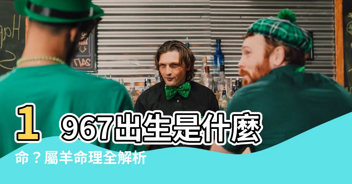 【1967是什麼年】1967出生是什麼命？屬羊命理全解析，53歲後運勢大轉變！