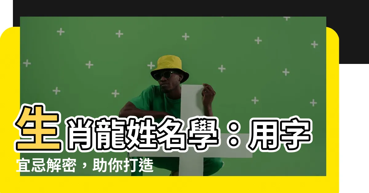 【龍 姓名】生肖龍姓名學：用字宜忌解密，助你打造好運