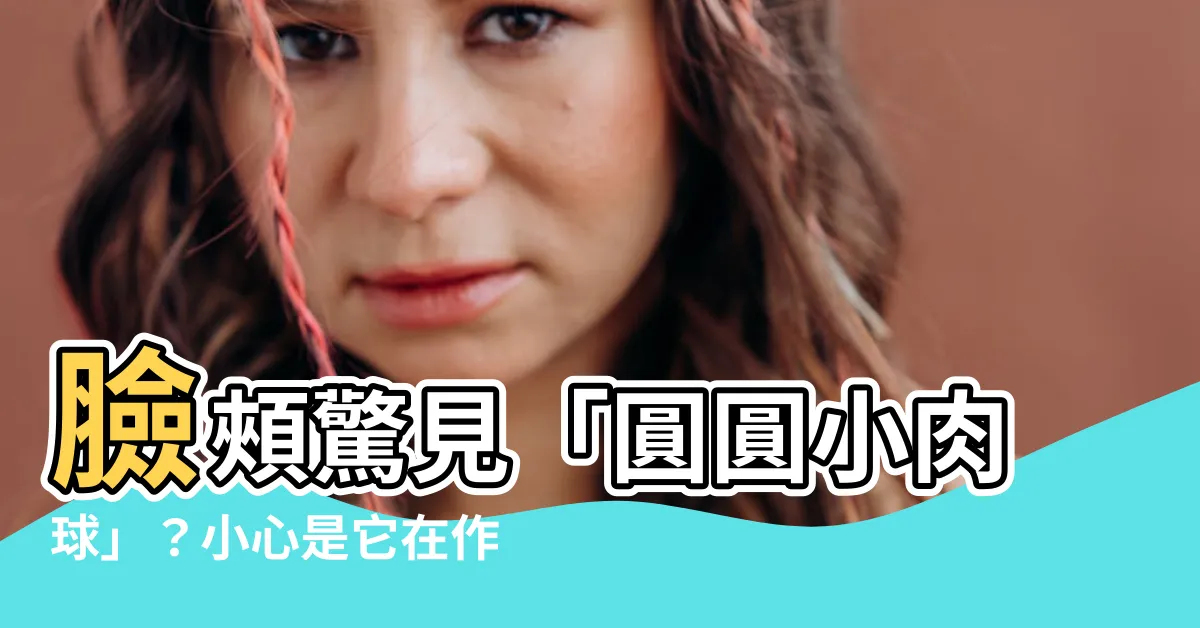 【臉頰有一顆圓圓的】臉頰驚見「圓圓小肉球」？小心是它在作祟！醫生解析成因與對策