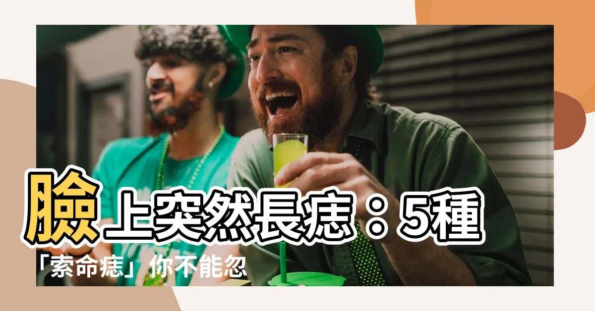 【臉上突然長痣】臉上突然長痣：5種「索命痣」你不能忽視，及時就醫挽救性命
