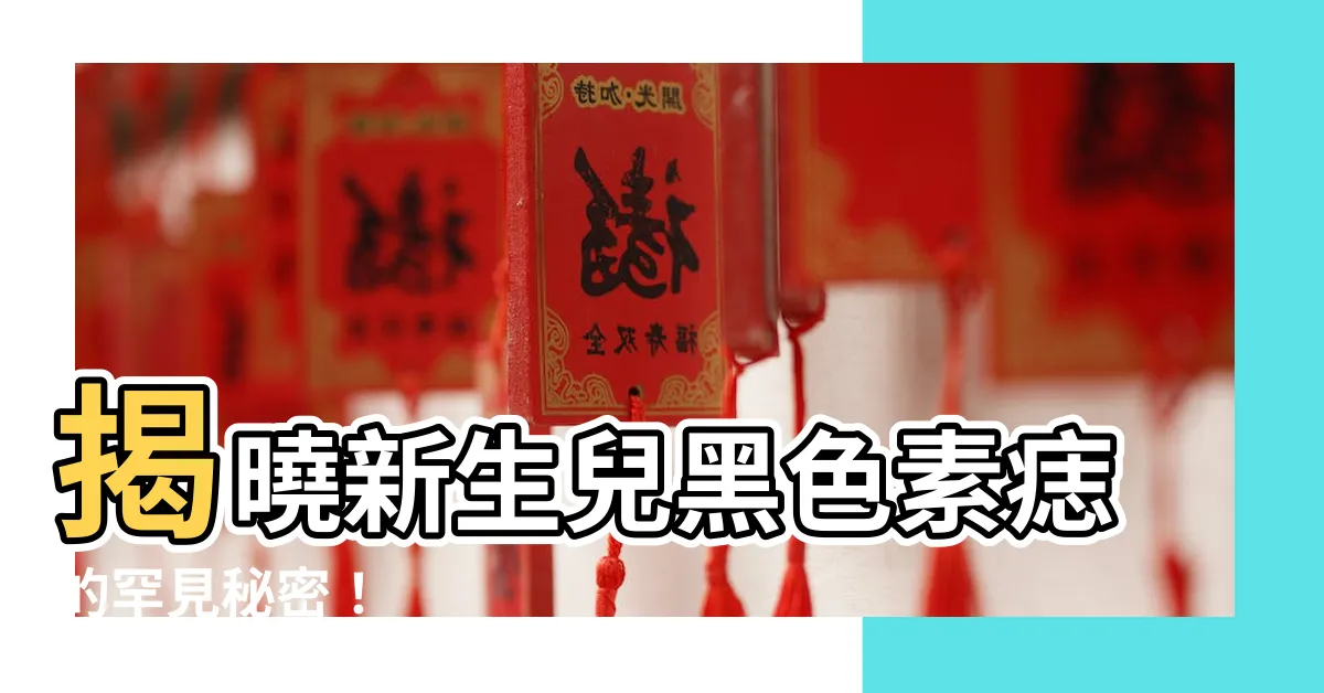 【新生兒黑色素痣】揭曉新生兒黑色素痣的罕見秘密！