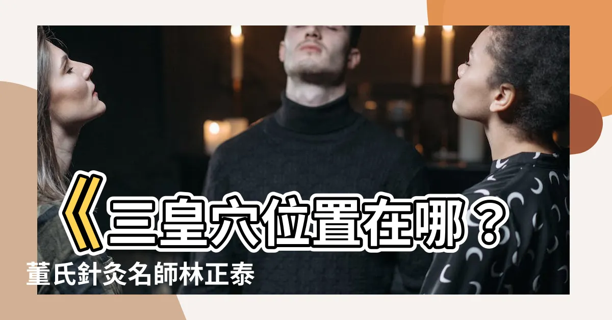 【三皇穴位置】《三皇穴位置在哪？董氏針灸名師林正泰告訴你》