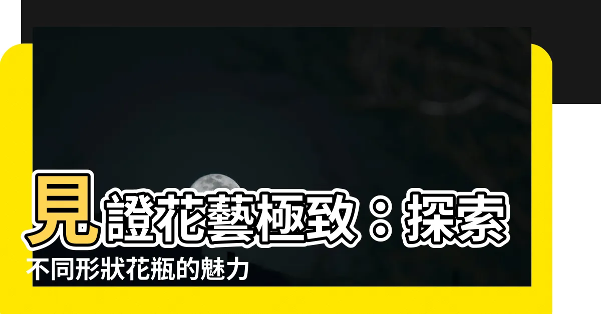 【花瓶形狀】見證花藝極致：探索不同形狀花瓶的魅力！