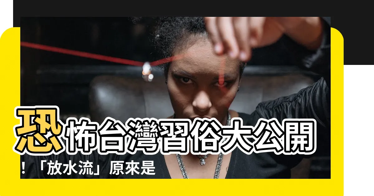 【放水流】恐怖台灣習俗大公開！「放水流」原來是這樣做的