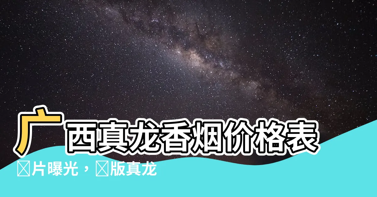 【廣西真龍】廣西真龍香煙價格表圖片曝光，絕版真龍香煙哪款最貴？