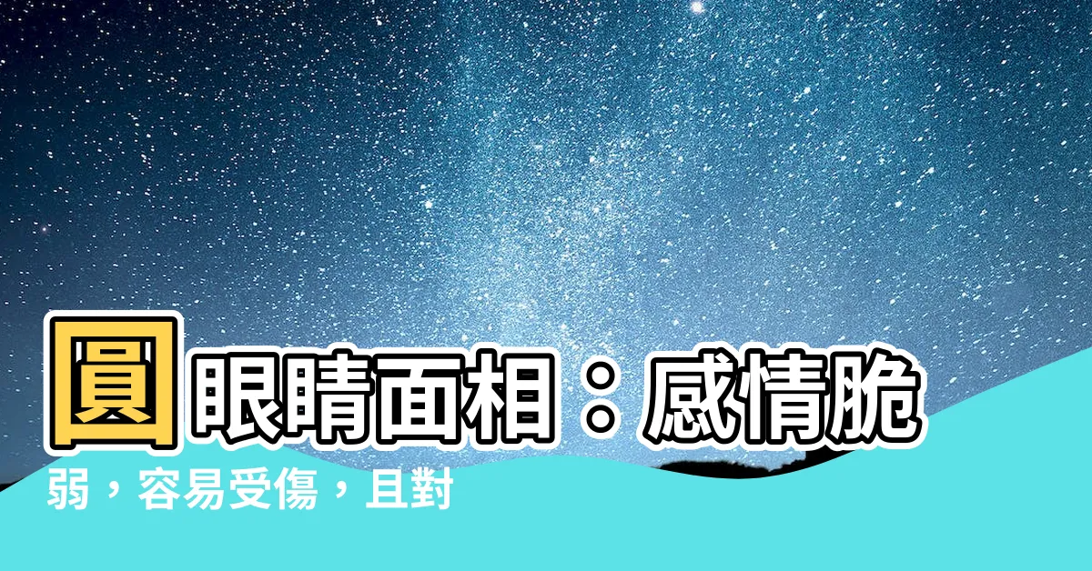 【圓眼睛 面相】圓眼睛面相：感情脆弱，容易受傷，且對愛情缺乏安全感！