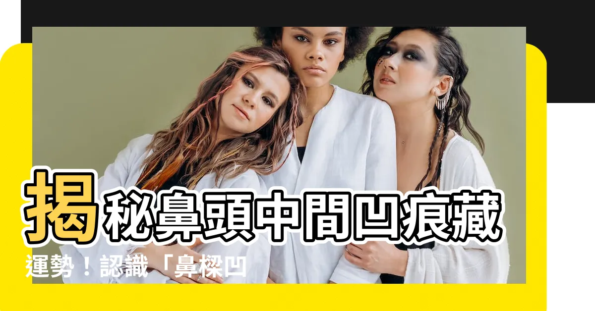 【鼻頭中間凹】揭秘鼻頭中間凹痕藏運勢！認識「鼻樑凹陷」與「觀相」
