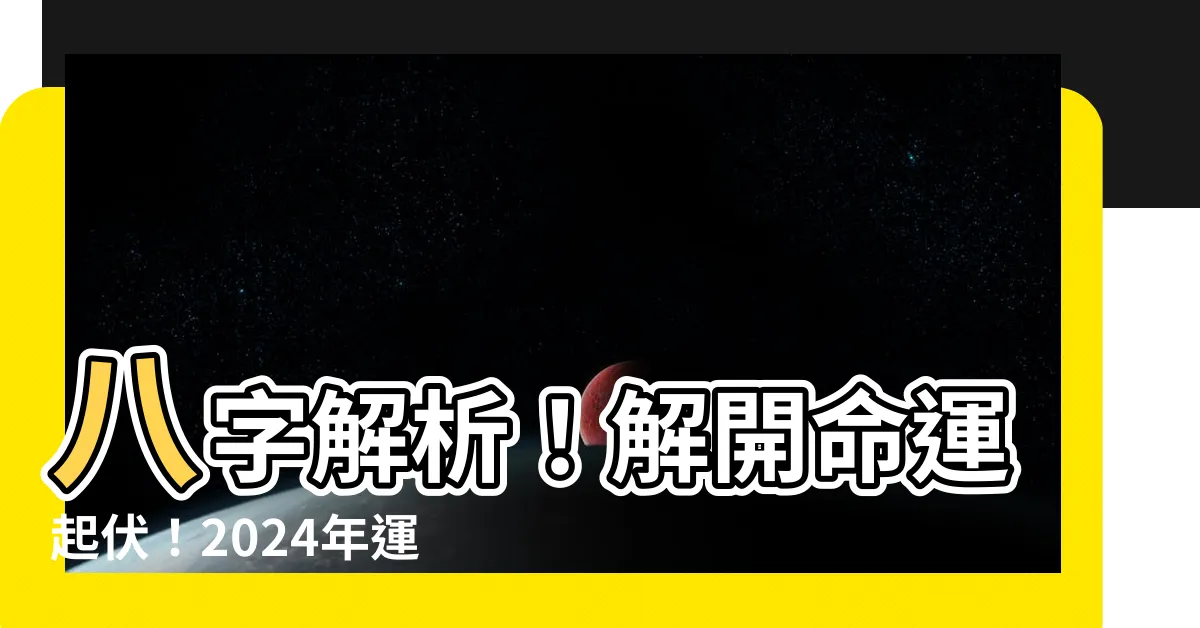 【八字 運勢】八字解析！解開命運起伏！2024年運勢提前知