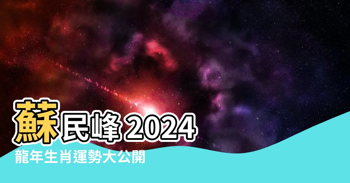 【蘇民峯 2024 運程】蘇民峯 2024 龍年生肖運勢大公開！