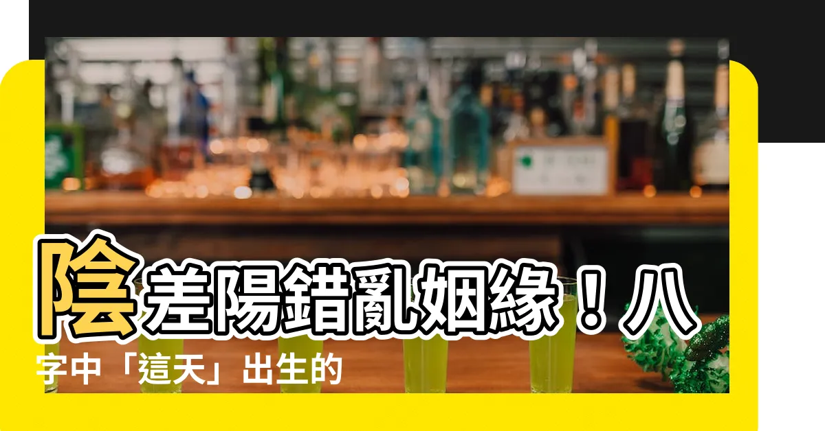 【陰陽差錯 八字】陰差陽錯亂姻緣！八字中「這天」出生的人婚姻命運坎坷？