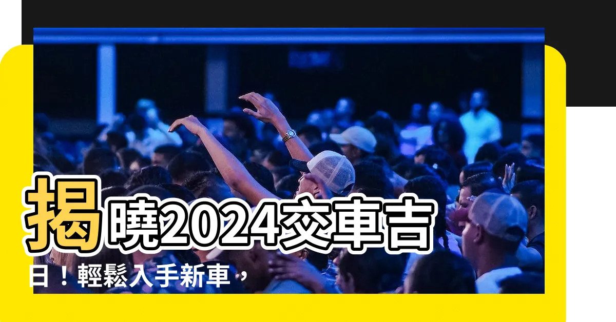 【交車的好日子】揭曉2024交車吉日！輕鬆入手新車，好運跟著來