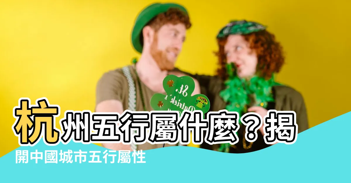 【杭州五行屬什麼】杭州五行屬什麼？揭開中國城市五行屬性奧秘