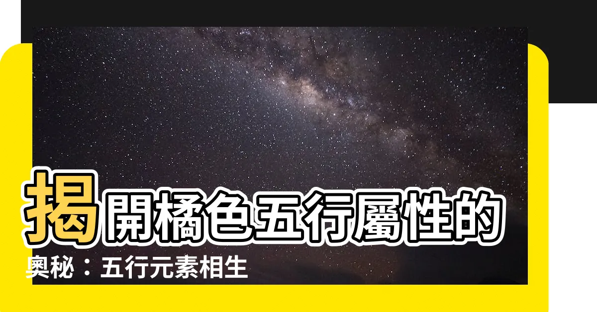 【橘色五行屬性】揭開橘色五行屬性的奧秘：五行元素相生相剋的智慧
