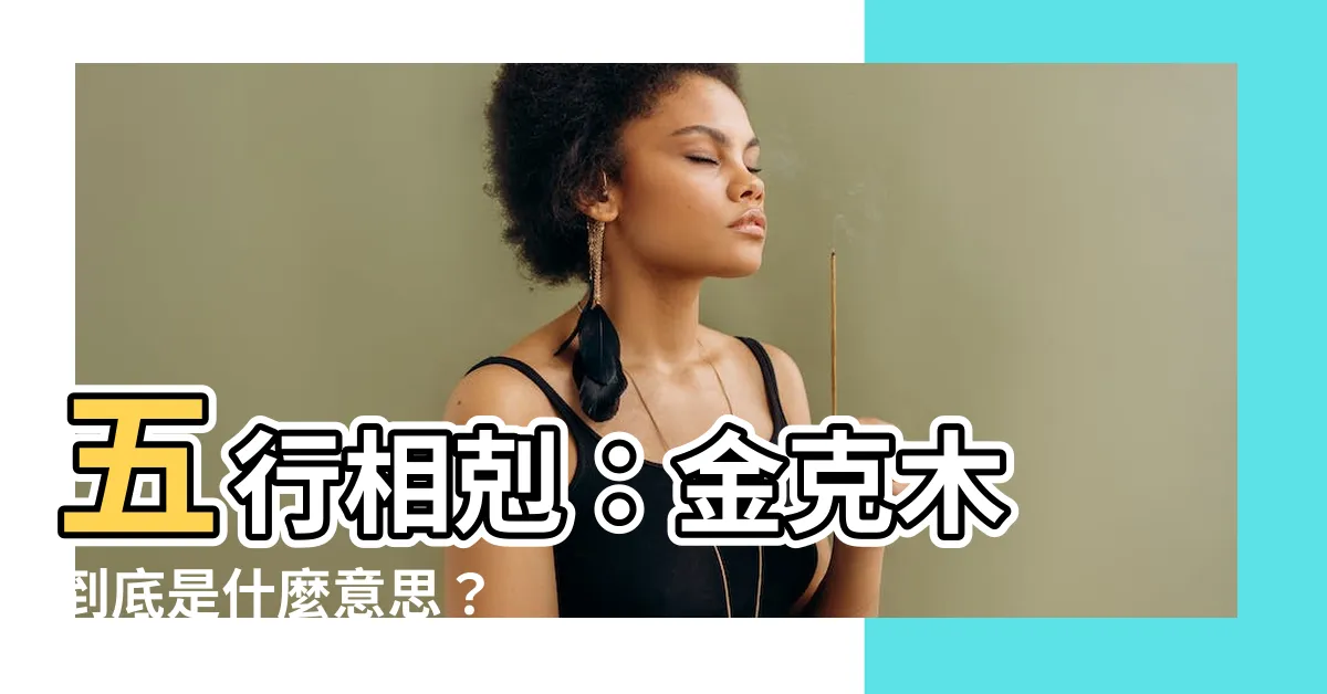 【金克木什麼意思】五行相剋：金克木 到底是什麼意思？