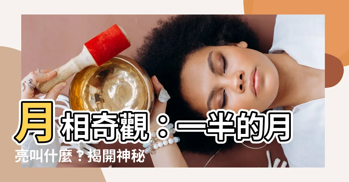 【一半的月亮叫什麼】月相奇觀：一半的月亮叫什麼？揭開神秘面紗