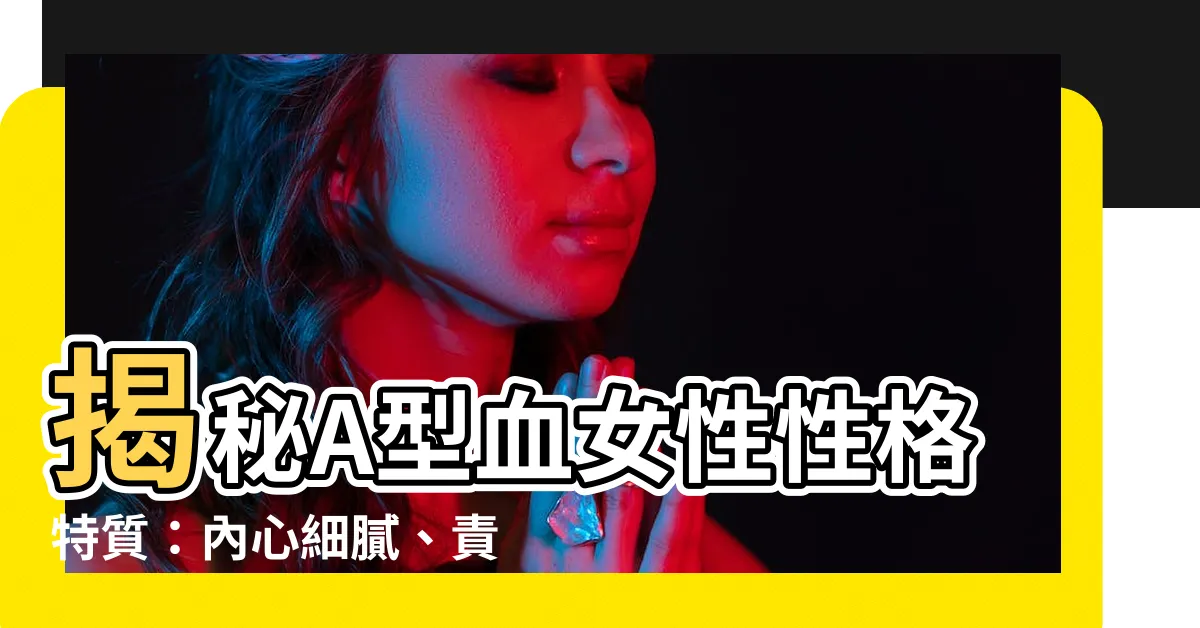 【a型女性格】揭秘A型血女性性格特質：內心細膩、責任感強