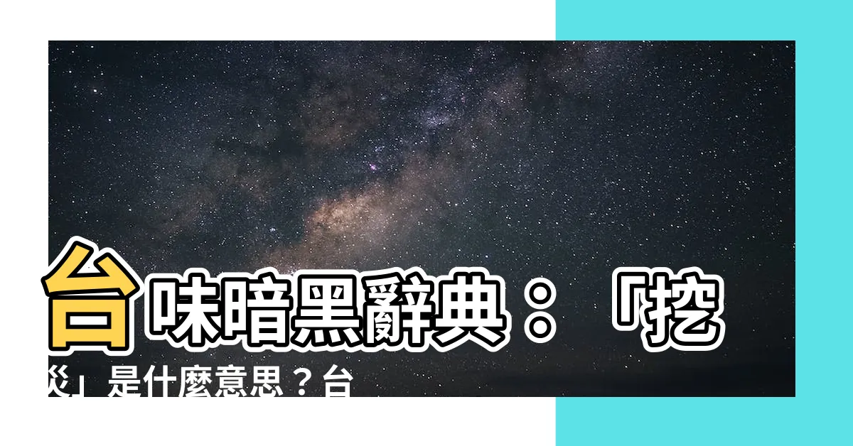 【挖災 意思】台味暗黑辭典：「挖災」是什麼意思？台語常用語教學大補帖