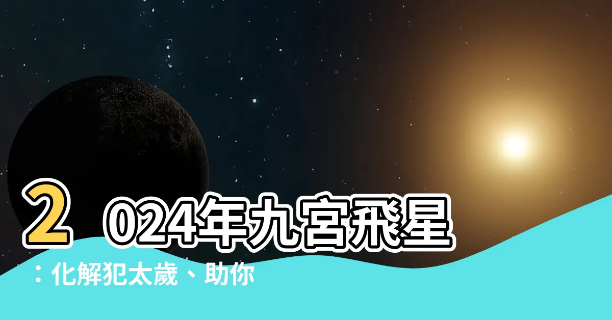 【2024年九宮飛星】2024年九宮飛星：化解犯太歲、助你轉運旺財的佈局秘笈！