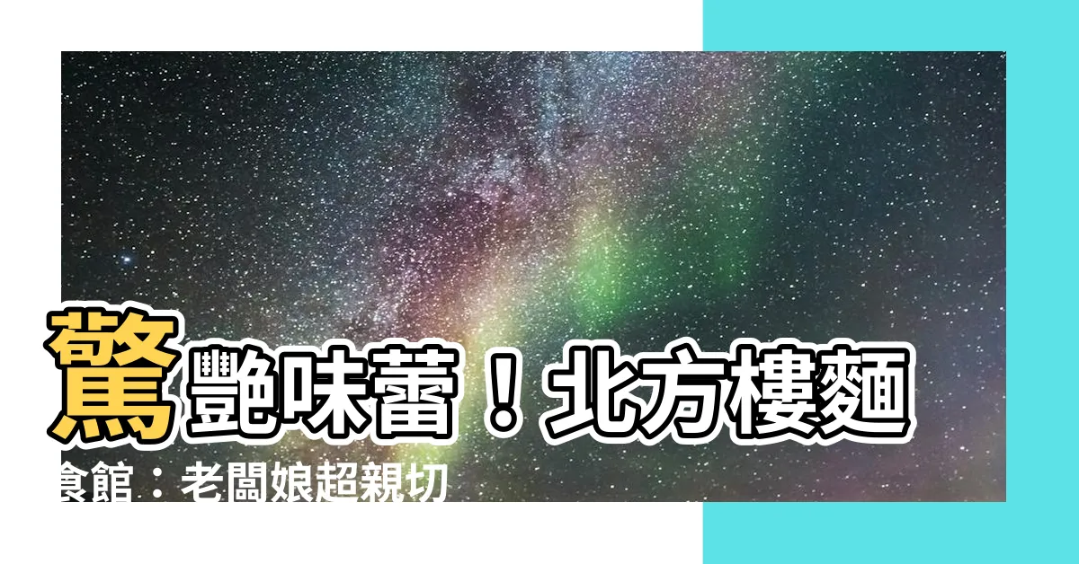 【北方樓】驚艷味蕾！北方樓麵食館：老闆娘超親切，牛肉刀削麵必點！