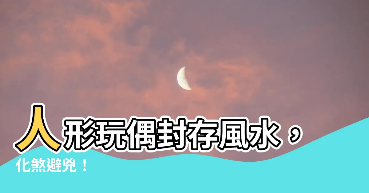 【人形風水】人形玩偶封存風水，化煞避兇！