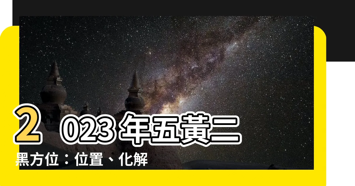 【五黃二黑2023化解】2023 年五黃二黑方位：位置、化解方法和九大吉星佈局