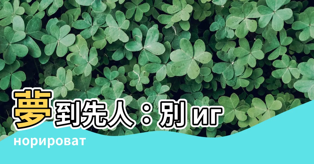 【夢到先人】夢到先人：別 игнорировать這 5 個可能含義