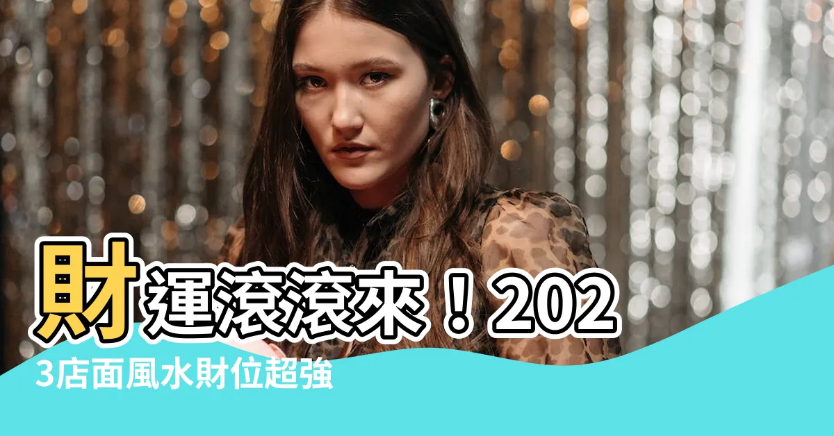 【2023店面財位】財運滾滾來！2023店面風水財位超強佈陣指南