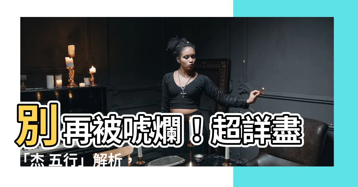 【傑 五行】別再被唬爛！超詳盡「傑 五行」解析，五行屬性一次搞懂