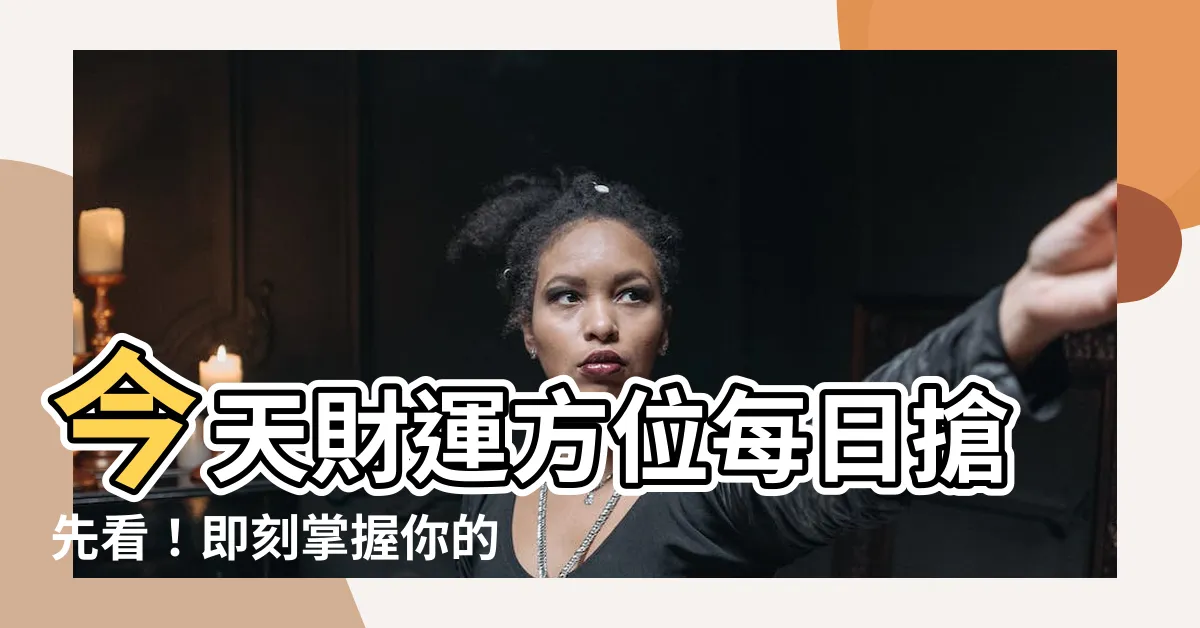 【今天財運方位】今天財運方位每日搶先看！即刻掌握你的財富方向！