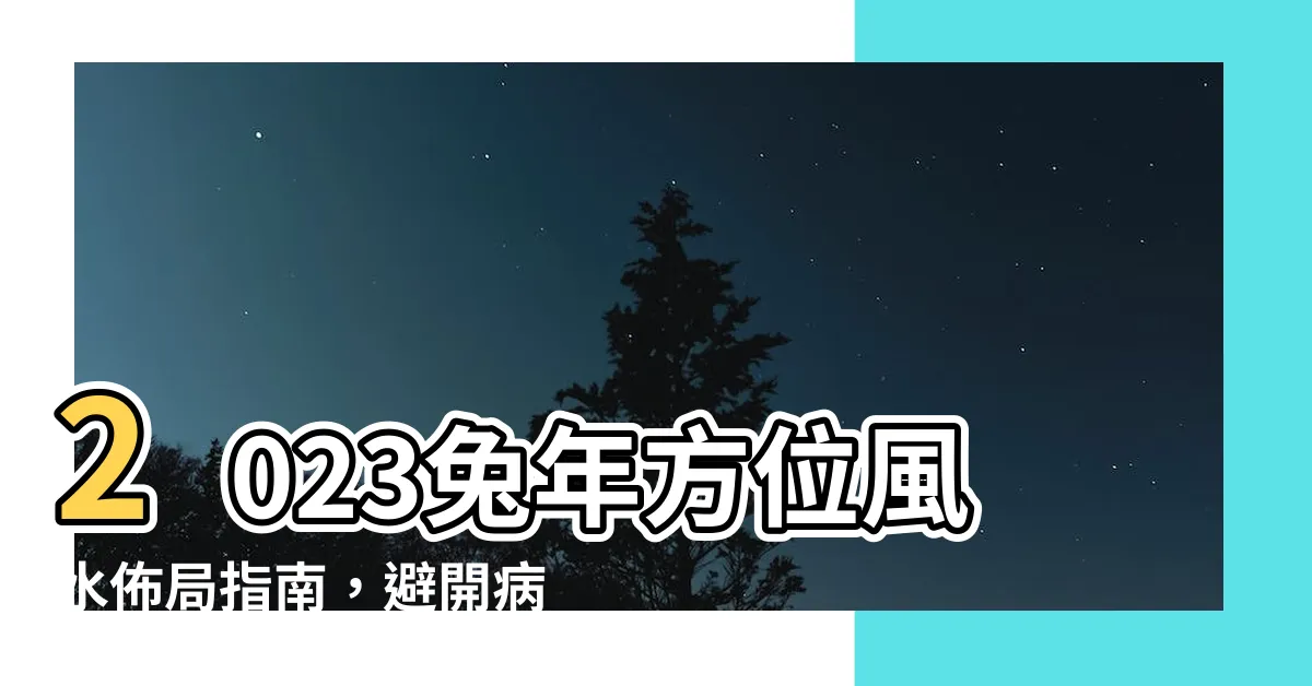 【2023病位】2023兔年方位風水佈局指南，避開病位事半功倍！