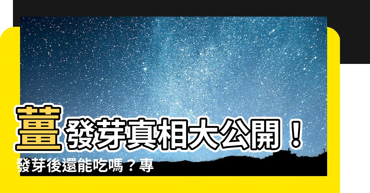 【生薑發芽】薑發芽真相大公開！發芽後還能吃嗎？專家告訴你安心吃還是小心毒