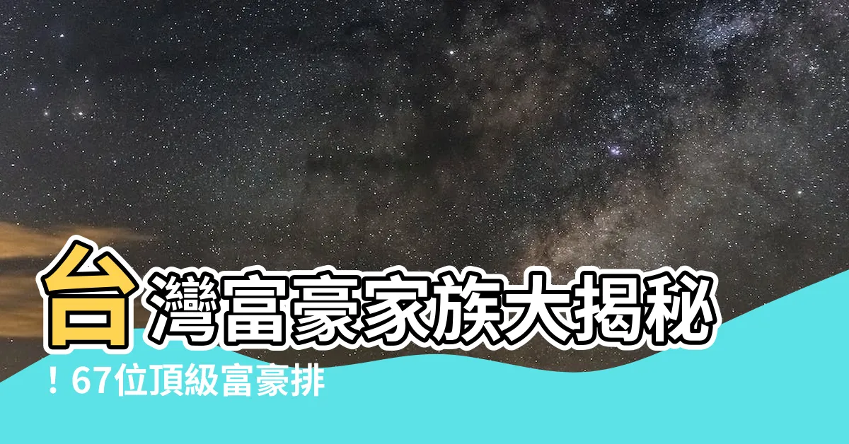【台灣富豪家族】台灣富豪家族大揭秘！67位頂級富豪排行榜完整公開！