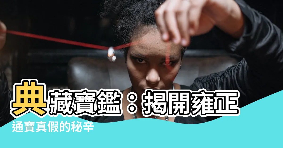 【雍正通寶真假】典藏寶鑑：揭開雍正通寶真假的秘辛