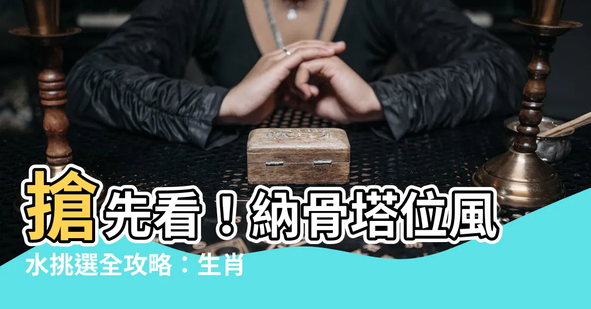 【生肖塔位坐向對照表】搶先看！納骨塔位風水挑選全攻略：生肖塔位坐向對照表大公開