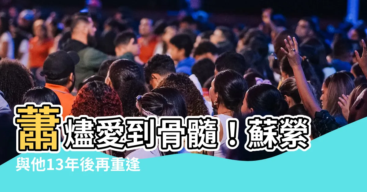 【蘇縈蕭燼】蕭燼愛到骨髓！蘇縈與他13年後再重逢，竟然跌破眾人眼鏡！