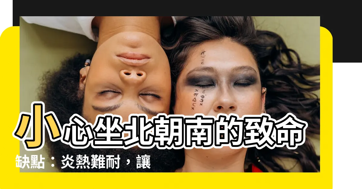 【坐北朝南缺點】小心坐北朝南的致命缺點：炎熱難耐，讓你後悔莫及！