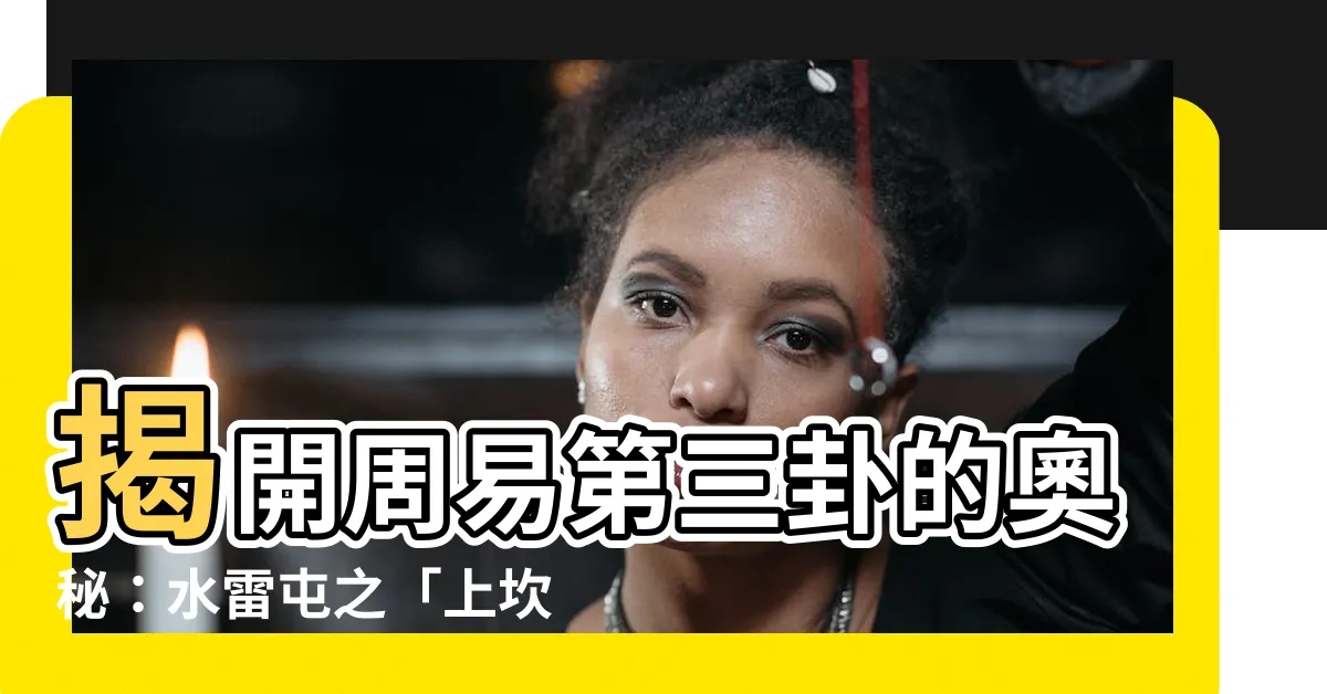 【上坎下震】揭開周易第三卦的奧秘：水雷屯之「上坎下震」