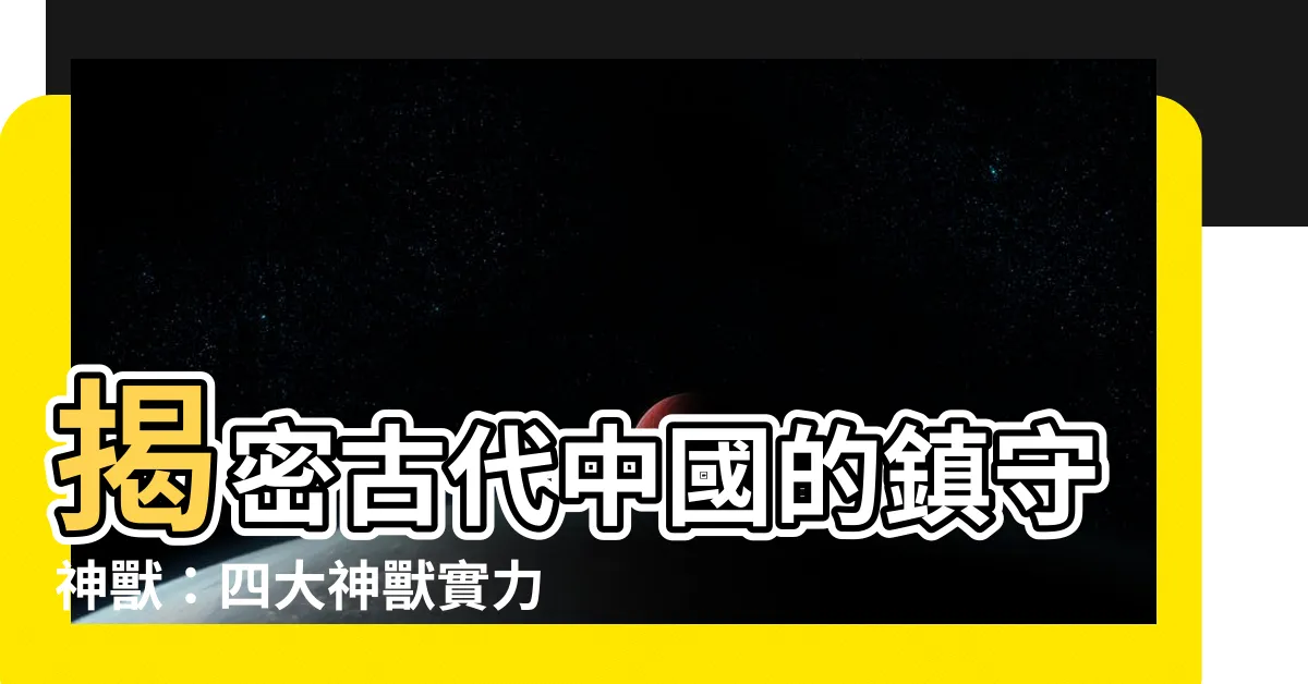 【中國四大神獸】揭密古代中國的鎮守神獸：四大神獸實力大比拼！