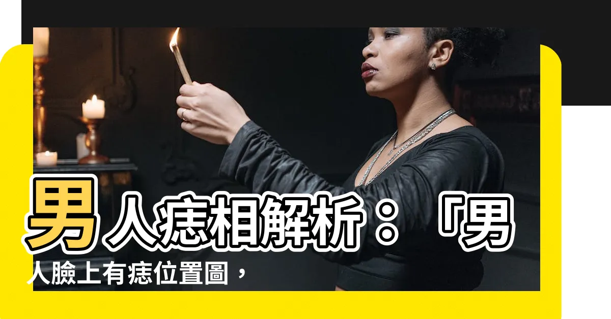 【男 痣相】男人痣相解析：「男人臉上有痣位置圖，揭露你的命運！」